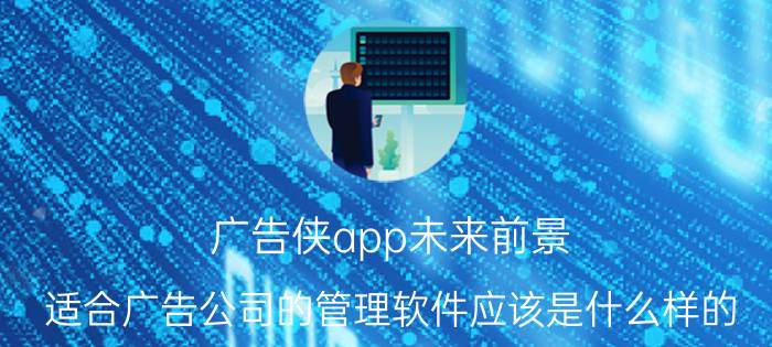 广告侠app未来前景 适合广告公司的管理软件应该是什么样的？